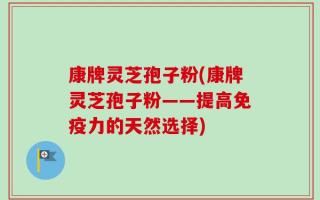 康牌灵芝孢子粉(康牌灵芝孢子粉——提高免疫力的天然选择)