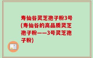 寿仙谷灵芝孢子粉3号(寿仙谷的高品质灵芝孢子粉——3号灵芝孢子粉)