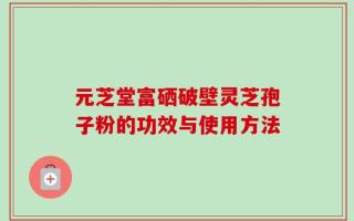 元芝堂富硒破壁灵芝孢子粉的功效与使用方法