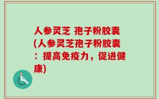 人参灵芝 孢子粉胶囊(人参灵芝孢子粉胶囊：提高免疫力，促进健康)