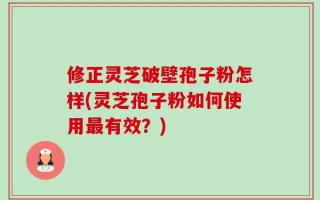 修正灵芝破壁孢子粉怎样(灵芝孢子粉如何使用最有效？)