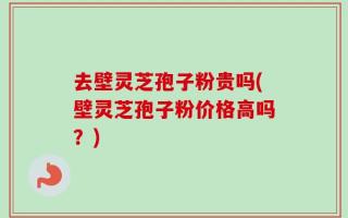 去壁灵芝孢子粉贵吗(壁灵芝孢子粉价格高吗？)