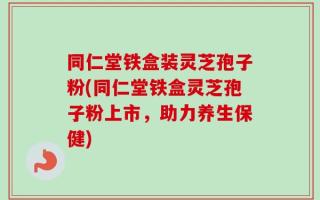 同仁堂铁盒装灵芝孢子粉(同仁堂铁盒灵芝孢子粉上市，助力养生保健)