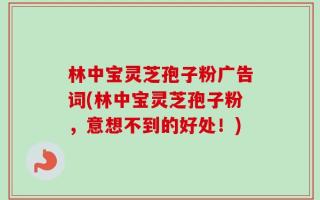 林中宝灵芝孢子粉广告词(林中宝灵芝孢子粉，意想不到的好处！)