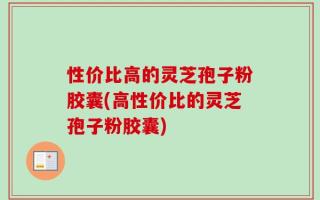 性价比高的灵芝孢子粉胶囊(高性价比的灵芝孢子粉胶囊)
