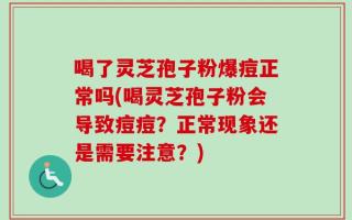 喝了灵芝孢子粉爆痘正常吗(喝灵芝孢子粉会导致痘痘？正常现象还是需要注意？)
