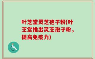 叶芝堂灵芝孢子粉(叶芝堂推出灵芝孢子粉，提高免疫力)