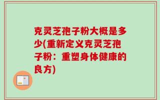 克灵芝孢子粉大概是多少(重新定义克灵芝孢子粉：重塑身体健康的良方)