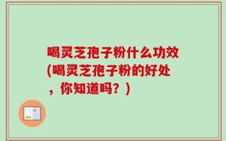 喝灵芝孢子粉什么功效(喝灵芝孢子粉的好处，你知道吗？)