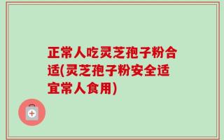 正常人吃灵芝孢子粉合适(灵芝孢子粉安全适宜常人食用)