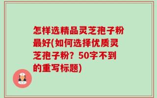 怎样选精品灵芝孢子粉最好(如何选择优质灵芝孢子粉？