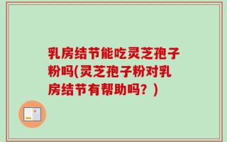 乳房结节能吃灵芝孢子粉吗(灵芝孢子粉对乳房结节有帮助吗？)