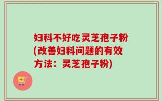 妇科不好吃灵芝孢子粉(改善妇科问题的有效方法：灵芝孢子粉)
