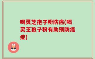 喝灵芝孢子粉防癌(喝灵芝孢子粉有助预防癌症)