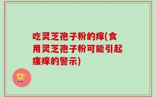 吃灵芝孢子粉的痒(食用灵芝孢子粉可能引起瘙痒的警示)