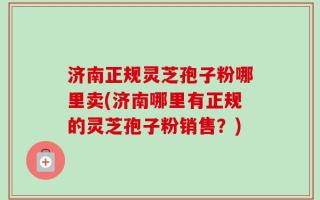 济南正规灵芝孢子粉哪里卖(济南哪里有正规的灵芝孢子粉销售？)