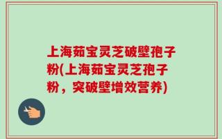 上海茹宝灵芝破壁孢子粉(上海茹宝灵芝孢子粉，突破壁增效营养)