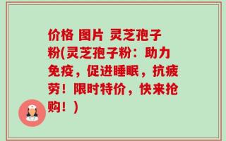 价格 图片 灵芝孢子粉(灵芝孢子粉：助力免疫，促进睡眠，抗疲劳！限时特价，快来抢购！)
