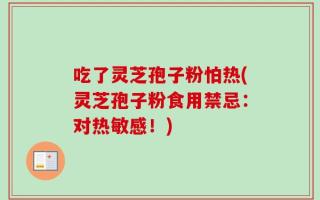 吃了灵芝孢子粉怕热(灵芝孢子粉食用禁忌：对热敏感！)