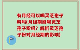 有月经可以喝灵芝孢子粉吗(月经期能喝灵芝孢子粉吗？解析灵芝孢子粉对月经期的影响)