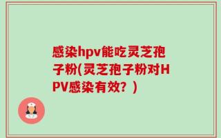 感染hpv能吃灵芝孢子粉(灵芝孢子粉对HPV感染有效？)