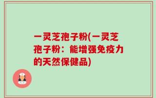 一灵芝孢子粉(一灵芝孢子粉：能增强免疫力的天然保健品)