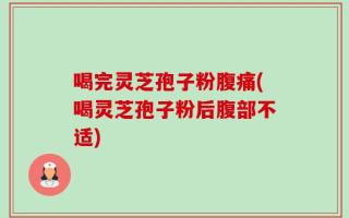 喝完灵芝孢子粉腹痛(喝灵芝孢子粉后腹部不适)