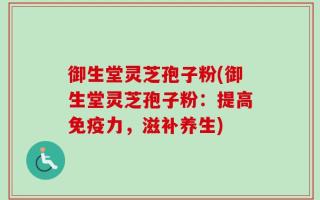 御生堂灵芝孢子粉(御生堂灵芝孢子粉：提高免疫力，滋补养生)