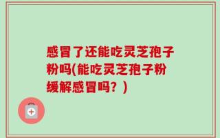 感冒了还能吃灵芝孢子粉吗(能吃灵芝孢子粉缓解感冒吗？)