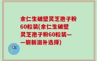 余仁生破壁灵芝孢子粉60粒装(余仁生破壁灵芝孢子粉60粒装——崭新滋补选择)
