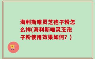 海利斯唯灵芝孢子粉怎么样(海利斯唯灵芝孢子粉使用效果如何？)