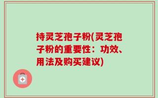 持灵芝孢子粉(灵芝孢子粉的重要性：功效、用法及购买建议)
