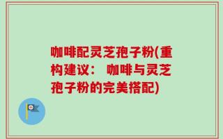 咖啡配灵芝孢子粉(重构建议： 咖啡与灵芝孢子粉的完美搭配)