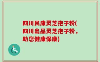 四川民康灵芝孢子粉(四川出品灵芝孢子粉，助您健康保康)