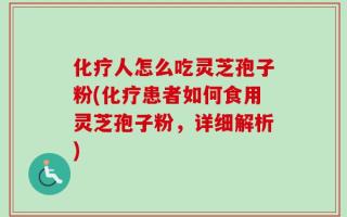 化疗人怎么吃灵芝孢子粉(化疗患者如何食用灵芝孢子粉，详细解析)