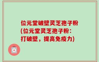 位元堂破壁灵芝孢子粉(位元堂灵芝孢子粉：打破壁，提高免疫力)