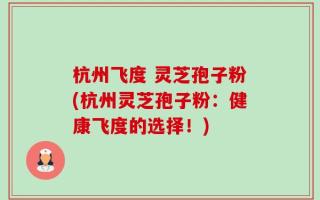 杭州飞度 灵芝孢子粉(杭州灵芝孢子粉：健康飞度的选择！)