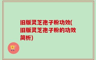 旧版灵芝孢子粉功效(旧版灵芝孢子粉的功效简析)