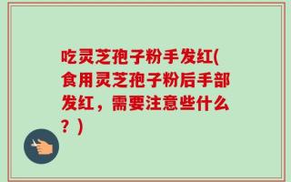 吃灵芝孢子粉手发红(食用灵芝孢子粉后手部发红，需要注意些什么？)