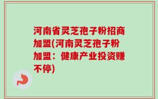 河南省灵芝孢子粉招商加盟(河南灵芝孢子粉加盟：健康产业投资赚不停)
