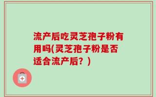 流产后吃灵芝孢子粉有用吗(灵芝孢子粉是否适合流产后？)