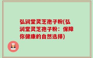 弘润堂灵芝孢子粉(弘润堂灵芝孢子粉：保障你健康的自然选择)