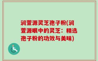 润萱源灵芝孢子粉(润萱源眼中的灵芝：精选孢子粉的功效与美味)
