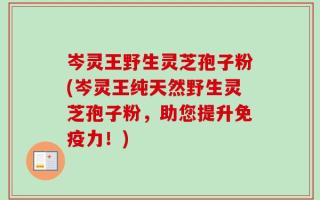 岑灵王野生灵芝孢子粉(岑灵王纯天然野生灵芝孢子粉，助您提升免疫力！)