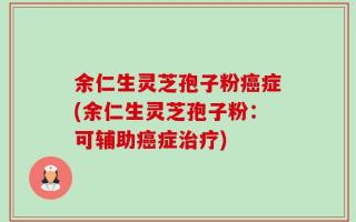 余仁生灵芝孢子粉癌症(余仁生灵芝孢子粉：可辅助癌症治疗)