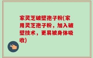 家灵芝破壁孢子粉(家用灵芝孢子粉，加入破壁技术，更易被身体吸收)
