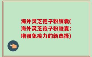 海外灵芝孢子粉胶囊(海外灵芝孢子粉胶囊：增强免疫力的新选择)
