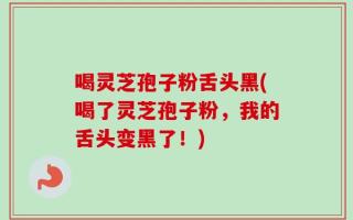 喝灵芝孢子粉舌头黑(喝了灵芝孢子粉，我的舌头变黑了！)
