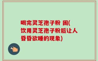 喝完灵芝孢子粉 困(饮用灵芝孢子粉后让人昏昏欲睡的现象)