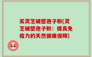 买灵芝破壁孢子粉(灵芝破壁孢子粉：提高免疫力的天然健康保障)